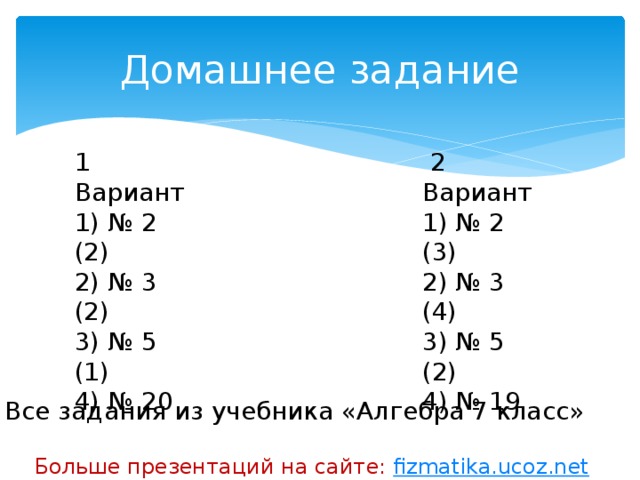 Домашнее задание 1 Вариант  2 Вариант 1) № 2 (2) 1) № 2 (3) 2) № 3 (2) 2) № 3 (4) 3) № 5 (1) 3) № 5 (2) 4) № 20 4) № 19 Все задания из учебника «Алгебра 7 класс» Больше презентаций на сайте: fizmatika.ucoz.net 