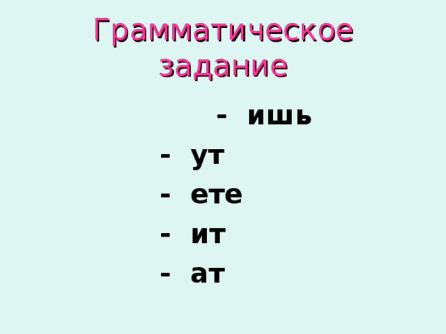 Грамматическое задание  - ишь  - ут  - ете  - ит  - ат 