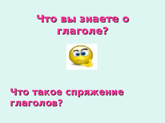 Что вы знаете о глаголе? Что такое спряжение глаголов? 