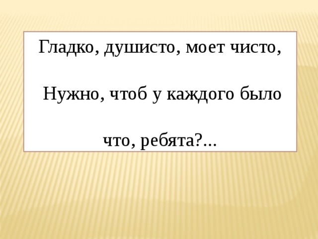 Гладко, душисто, моет чисто,  Нужно, чтоб у каждого было  что, ребята?... 