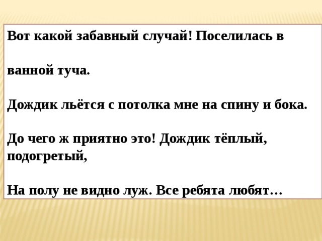Вот какой забавный случай! Поселилась в  ванной туча.  Дождик льётся с потолка мне на спину и бока.  До чего ж приятно это! Дождик тёплый, подогретый,  На полу не видно луж. Все ребята любят… 