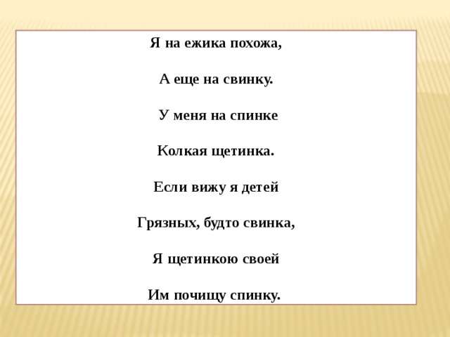 Я на ежика похожа,  А еще на свинку.   У меня на спинке  Колкая щетинка.  Если вижу я детей  Грязных, будто свинка,  Я щетинкою своей  Им почищу спинку. 