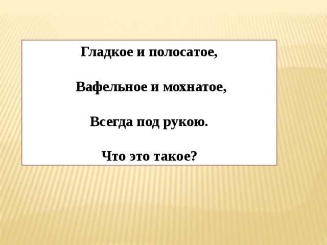 Гладкое и полосатое,   Вафельное и мохнатое,  Всегда под рукою.  Что это такое? 