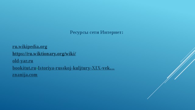 Ресурсы сети Интернет:  ru.wikipedia.org https://ru.wiktionary.org/wiki / old-yar.ru bookitut.ru › Istoriya - russkoj - kuljtury -XIX- vek … znanija.com 