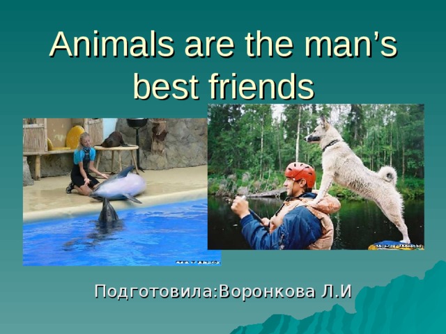 Animals are the man’s best friends Подготовила:Воронкова Л.И 
