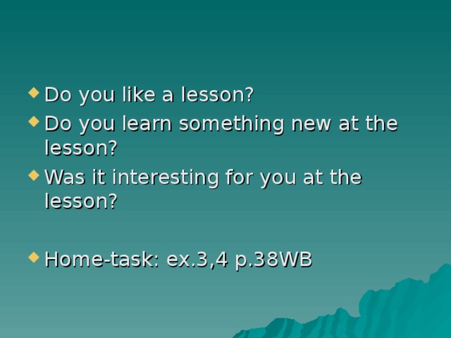 Do you like a lesson? Do you learn something new at the lesson? Was it interesting for you at the lesson?  Home-task: ex.3,4 p.38WB 