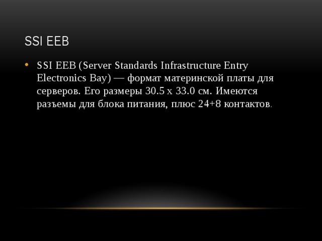SSI EEB SSI EEB (Server Standards Infrastructure Entry Electronics Bay) — формат материнской платы для серверов. Его размеры 30.5 х 33.0 см. Имеются разъемы для блока питания, плюс 24+8 контактов .  