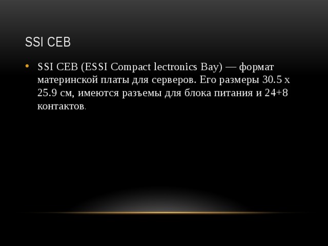SSI CEB SSI CEB (ESSI Compact lectronics Bay) — формат материнской платы для серверов. Его размеры 30.5 х 25.9 см, имеются разъемы для блока питания и 24+8 контактов .  