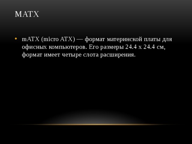 mATX   mATX (micro ATX) — формат материнской платы для офисных компьютеров. Его размеры 24.4 х 24.4 см, формат имеет четыре слота расширения.  