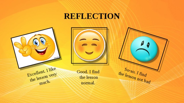 Excellent. I like the lesson very much. So-so. I find the lesson not bad REFLECTION Good. I find the lesson normal.
