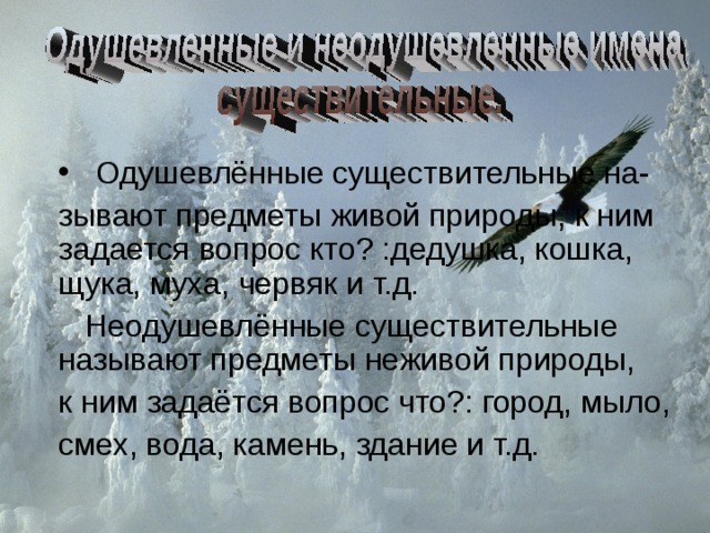  Одушевлённые существительные на- зывают предметы живой природы, к ним задается вопрос кто? :дедушка, кошка, щука, муха, червяк и т.д.  Неодушевлённые существительные называют предметы неживой природы, к ним задаётся вопрос что?: город, мыло, смех, вода, камень, здание и т.д. 