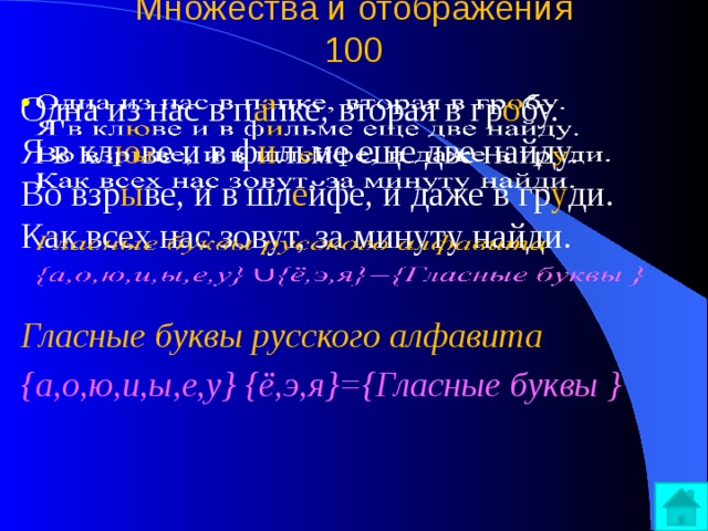 Множества и отображения  100   Одна из нас в п а пке, вторая в гр о бу.  Я в кл ю ве и в ф и льме еще две найду.  Во взр ы ве, и в шл е йфе, и даже в гр у ди.  Как всех нас зовут, за минуту найди.   Гласные буквы русского алфавита {а,о,ю,и,ы,е,у} {ё,э,я}={Гласные буквы } 