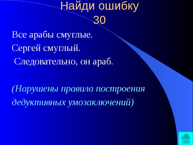 Найди ошибку  30   Все арабы смуглые. Сергей смуглый.  Следовательно, он араб.  (Нарушены правила построения дедуктивных умозаключений) 