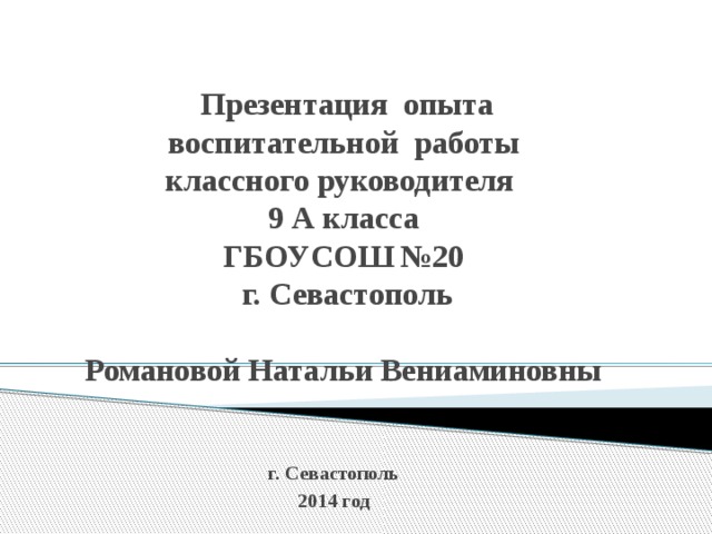 Презентация опыта воспитательной работы  классного руководителя  9 А класса  ГБОУСОШ №20  г. Севастополь   Романовой Натальи Вениаминовны г. Севастополь 2014 год 