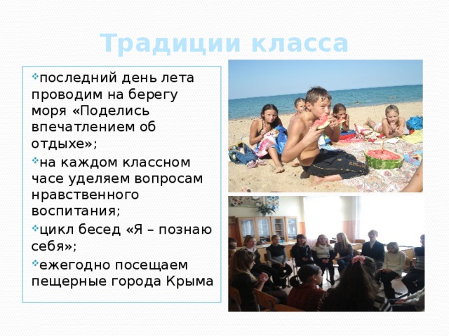 Традиции класса последний день лета проводим на берегу моря «Поделись впечатлением об отдыхе»; на каждом классном часе уделяем вопросам нравственного воспитания; цикл бесед «Я – познаю себя»; ежегодно посещаем пещерные города Крыма 