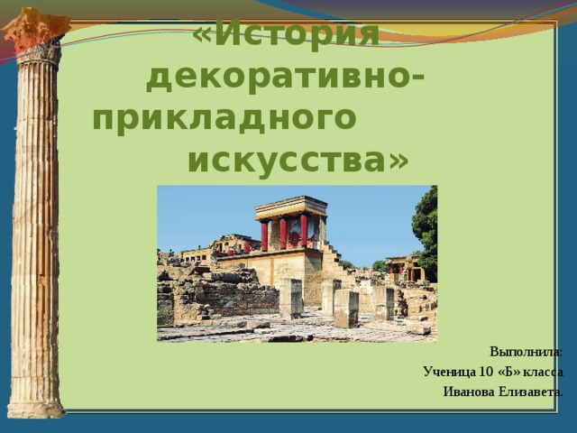 «История декоративно-прикладного  искусства»   Выполнила: Ученица 10 «Б» класса Иванова Елизавета. 