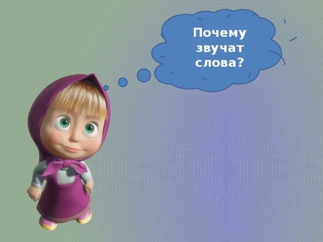 Почему звучат слова? Машенька спрашивает, почему звучат слова? Потому что слова состоят из звуков. Сложите руки «чашечкой», «соберите» звуки. Я скажу слово медленно, тихо, а вы – быстро и громко.  