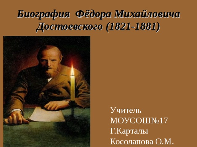 Биография Фёдора Михайловича Достоевского (1821-1881) Учитель МОУСОШ№17 Г.Карталы Косолапова О.М.  