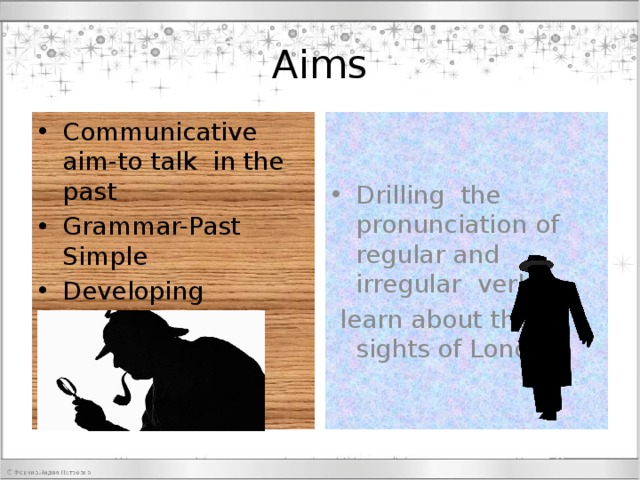 Aims Communicative aim-to talk in the past Grammar-Past Simple Developing listening and reading skills Drilling the pronunciation of regular and irregular verbs  learn about the sights of London 