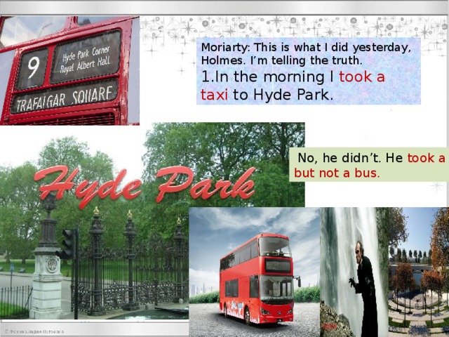 Moriarty: This is what I did yesterday, Holmes. I’m telling the truth. 1.In the morning I took a taxi to Hyde Park.  No, he didn’t. He took a … but not a bus. 