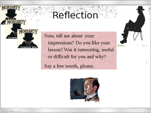 Reflection Now, tell me about your impressions? Do you like your lesson? Was it interesting, useful or difficult for you and why? Say a few words, please. 