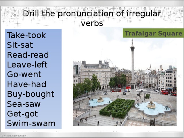 Drill the pronunciation of irregular verbs   Take-took Sit-sat Read-read Leave-left Go-went Have-had Buy-bought Sea-saw Get-got Swim-swam 