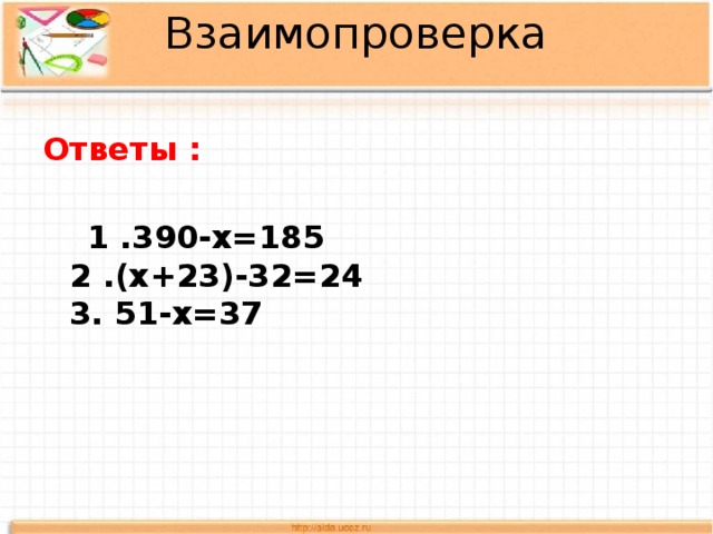 Взаимопроверка   Ответы :   1 .390-х=185  2 .(х+23)-32=24  3. 51-х=37  