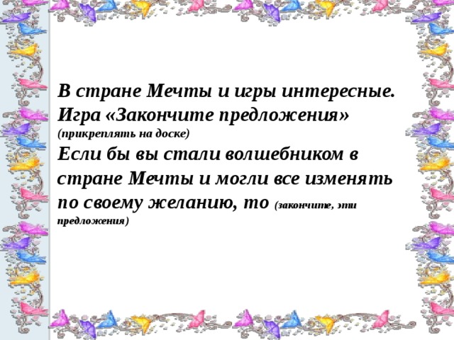 В стране Мечты и игры интересные. Игра «Закончите предложения» (прикреплять на доске) Если бы вы стали волшебником в стране Мечты и могли все изменять по своему желанию, то (закончите, эти предложения) 