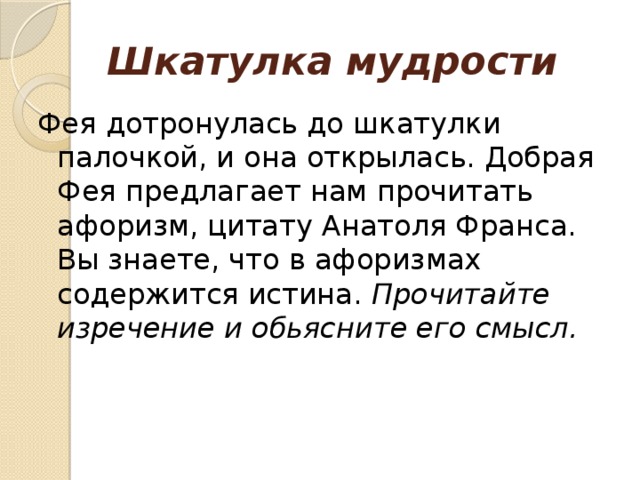 Шкатулка мудрости Фея дотронулась до шкатулки палочкой, и она открылась. Добрая Фея предлагает нам прочитать афоризм, цитату Анатоля Франса. Вы знаете, что в афоризмах содержится истина. Прочитайте изречение и обьясните его смысл. 