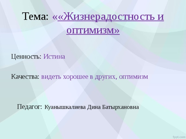Тема: « «Жизнерадостность и оптимизм»   Ценность: Истина Качества: видеть хорошее в других, оптимизм  Педагог: Куанышкалиева Дина Батырхановна       