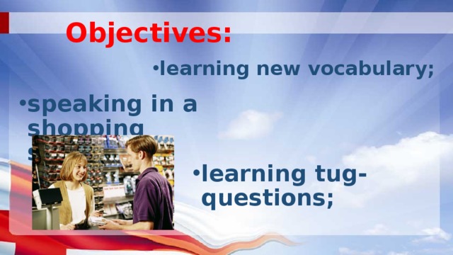 Objectives : learning new vocabulary;  speaking in a shopping situation; learning tug-questions; 