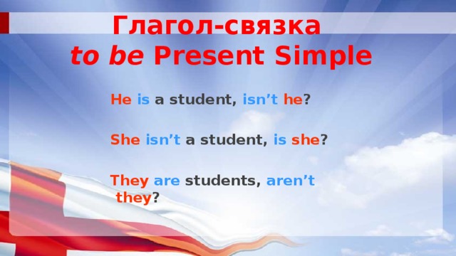 Глагол-связка  to be Present Simple  He  is a student, isn’t  he ?  She  isn’t a student, is  she ?  They  are students, aren’t  they ? 