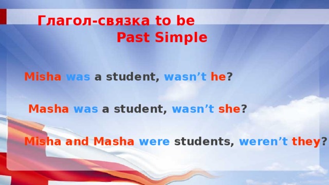 Глагол-связка to be  Past Simple Misha  was a student, wasn’t  he ?   Masha  was a student, wasn’t  she ?  Misha and Masha  were students, weren’t  they ? 