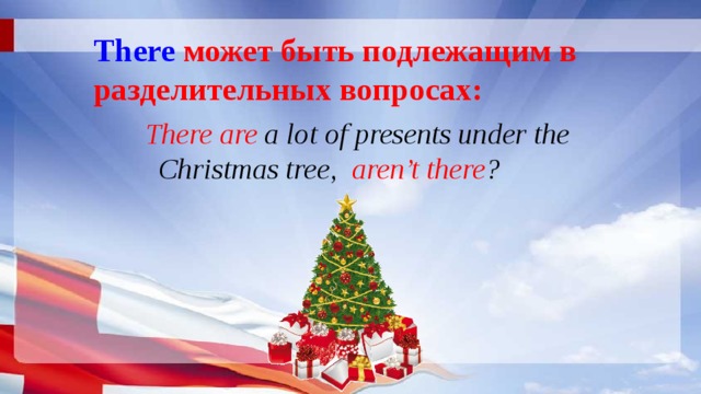 There  может быть подлежащим в разделительных вопросах: There are a lot of presents under the Christmas tree, aren’t there ? 