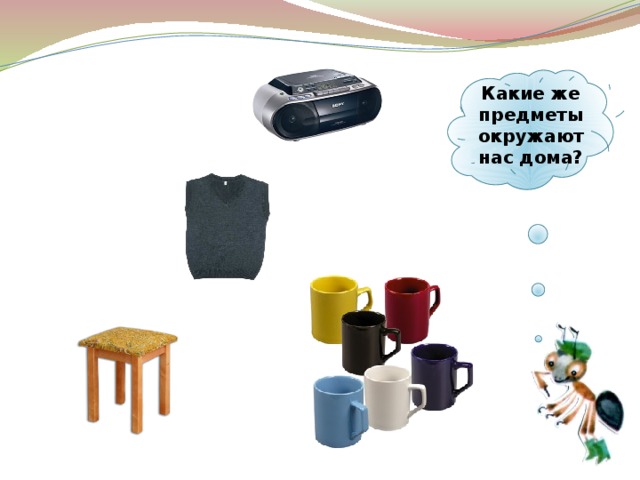  Какие же предметы окружают нас дома?   