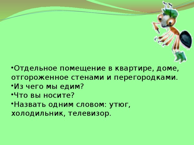 Отдельное помещение в квартире, доме, отгороженное стенами и перегородками. Из чего мы едим? Что вы носите? Назвать одним словом: утюг, холодильник, телевизор. 