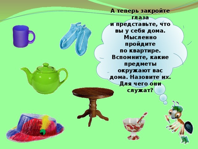  А теперь закройте глаза и представьте, что вы у себя дома. Мысленно пройдите по квартире. Вспомните, какие предметы окружают вас дома. Назовите их. Для чего они служат?  