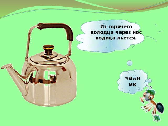  Из горячего колодца через нос водица льётся.    чайник 