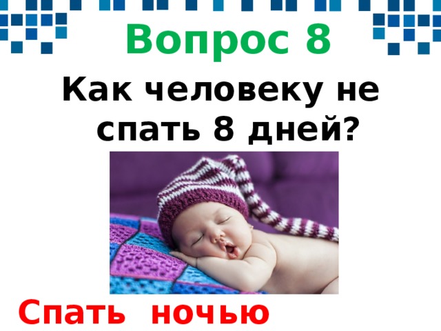Вопрос 8 Как человеку не спать 8 дней? Спать ночью 