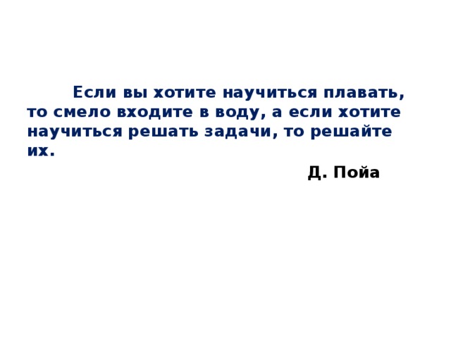  Если вы хотите научиться плавать, то смело входите в воду, а если хотите научиться решать задачи, то решайте их.  Д. Пойа     