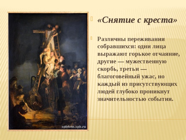 «Снятие с креста»  Различны переживания собравшихся: одни лица выражают горькое отчаяние, другие — мужественную скорбь, третьи — благоговейный ужас, но каждый из присутствующих людей глубоко проникнут значительностью события.  