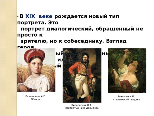 Венецианов А.Г. Жница  В  XIX веке рождается новый тип портрета. Это  портрет диалогический, обращенный не просто к  зрителю, но к собеседнику. Взгляд героя  внимательный, остановленный на собеседнике или  погруженный в себя. Брюллов К.П. Итальянский полдень Кипренский О.А. Портрет Дениса Давыдова 