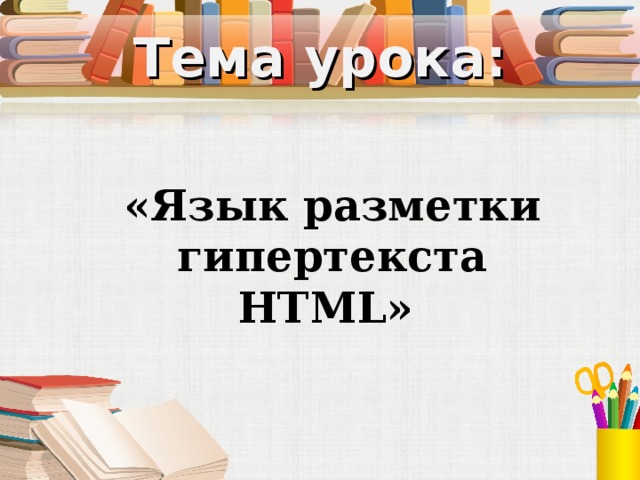 Тема урока: «Язык разметки гипертекста HTML» 
