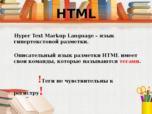 HTML  Hyper Text Markup Language – язык гипертекстовой разметки.  Описательный язык разметки HTML имеет свои команды, которые называются тегами .  ! Теги не чувствительны к регистру ! 