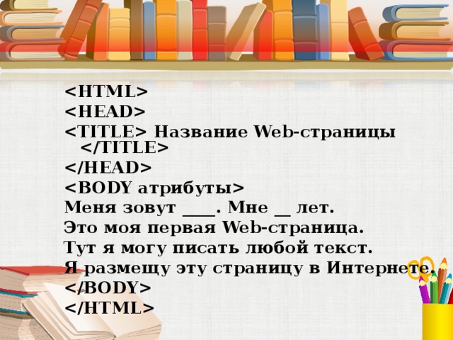    Название Web-страницы    Меня зовут ____. Мне __ лет. Это моя первая Web-страница. Тут я могу писать любой текст. Я размещу эту страницу в Интернете.   