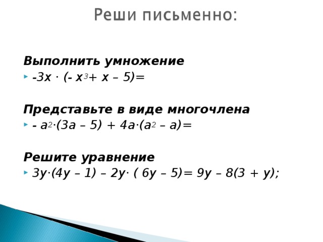 Выполнить умножение -3х · (- х 3 + х – 5)=  Представьте в виде многочлена - а 2 ·(3а – 5) + 4а·(а 2 – а)=  Решите уравнение 3у·(4у – 1) – 2у· ( 6у – 5)= 9у – 8(3 + у);    