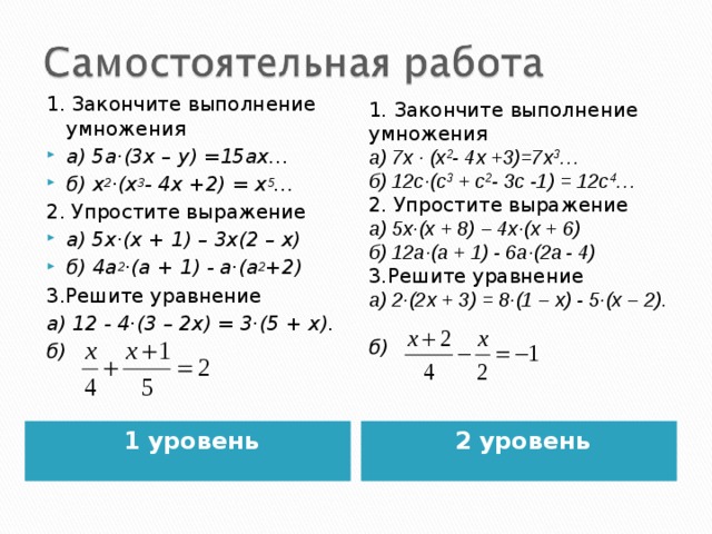 1. Закончите выполнение умножения а) 5а·(3х – у) =15ах… б) х 2 ·(х 3 - 4х +2) = х 5 … 2. Упростите выражение а) 5х·(х + 1) – 3х(2 – х) б) 4а 2 ·(а + 1) - а·(а 2 +2) 3.Решите уравнение а) 12 - 4·(3 – 2х) = 3·(5 + х). б)   1. Закончите выполнение умножения а) 7х · (х 2 - 4х +3)=7х 3 … б) 12с·(с 3 + с 2 - 3с -1) = 12с 4 … 2. Упростите выражение а) 5х·(х + 8) – 4х·(х + 6) б) 12а·(а + 1) - 6а·(2а  - 4) 3.Решите уравнение а) 2·(2х + 3) = 8·(1 – х) - 5·(х – 2). б)   1 уровень  2 уровень  