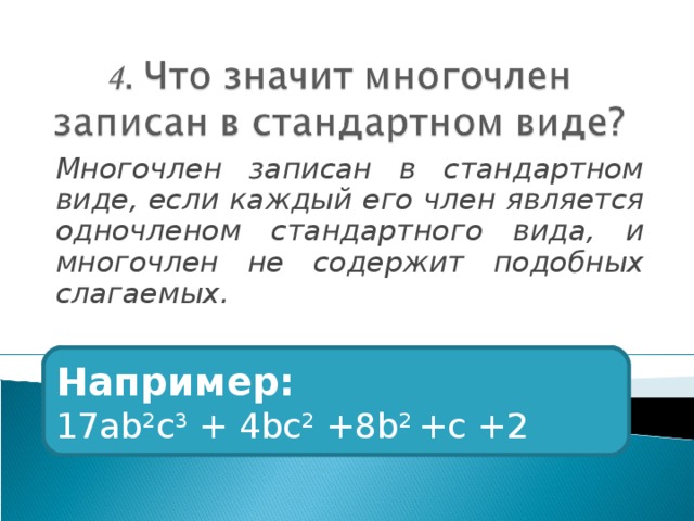 Многочлен записан в стандартном виде, если каждый его член является одночленом стандартного вида, и многочлен не содержит подобных слагаемых. Например: 17а b 2 c 3 + 4bc 2 +8b 2 +c +2 