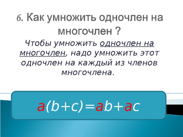 Чтобы умножить одночлен на многочлен , надо умножить этот одночлен на каждый из членов многочлена. a (b+c)= a b+ a c 