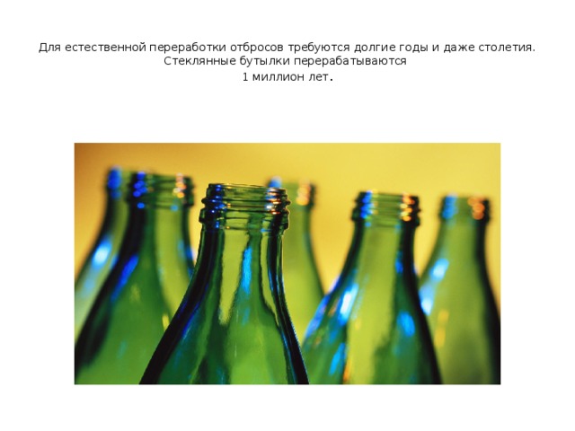  Для естественной переработки отбросов требуются долгие годы и даже столетия.  Стеклянные бутылки перерабатываются  1 миллион лет . 